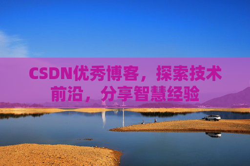 CSDN优秀博客，探索技术前沿，分享智慧经验